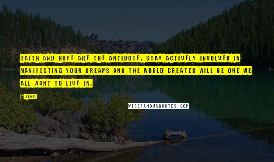 Jewel Quotes: Faith and hope are the antidote. Stay actively involved in manifesting your dreams and the world created will be one we all want to live in.