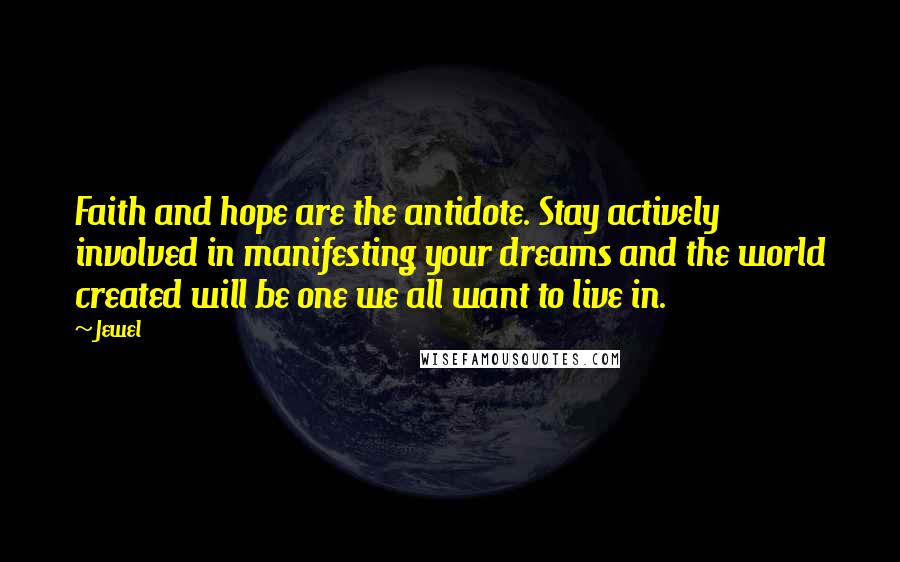 Jewel Quotes: Faith and hope are the antidote. Stay actively involved in manifesting your dreams and the world created will be one we all want to live in.