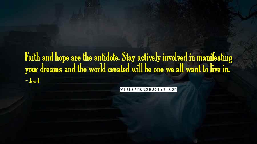 Jewel Quotes: Faith and hope are the antidote. Stay actively involved in manifesting your dreams and the world created will be one we all want to live in.