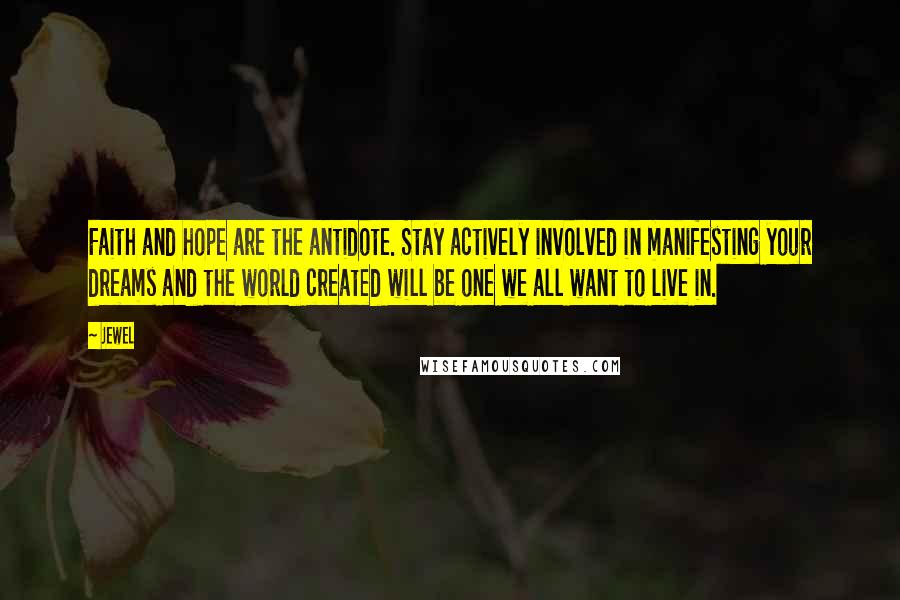 Jewel Quotes: Faith and hope are the antidote. Stay actively involved in manifesting your dreams and the world created will be one we all want to live in.