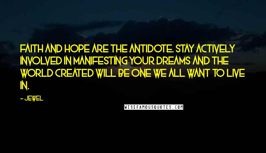 Jewel Quotes: Faith and hope are the antidote. Stay actively involved in manifesting your dreams and the world created will be one we all want to live in.