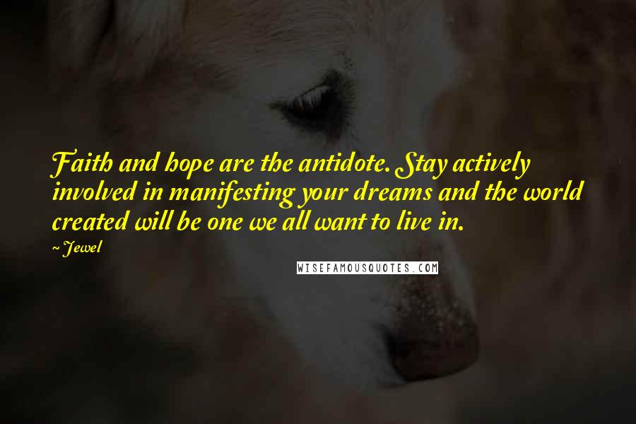 Jewel Quotes: Faith and hope are the antidote. Stay actively involved in manifesting your dreams and the world created will be one we all want to live in.