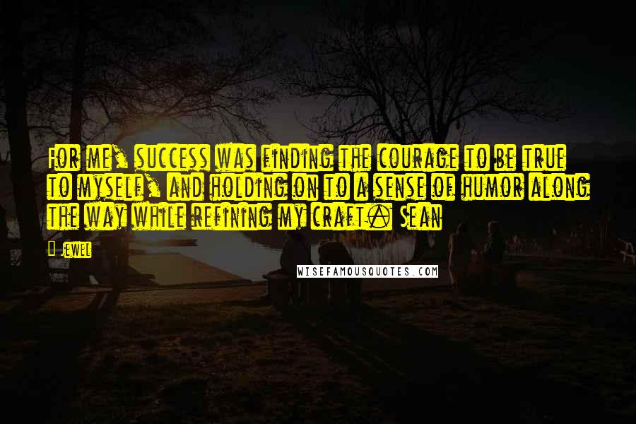 Jewel Quotes: For me, success was finding the courage to be true to myself, and holding on to a sense of humor along the way while refining my craft. Sean