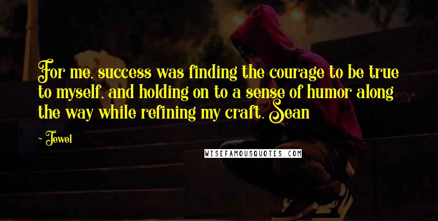 Jewel Quotes: For me, success was finding the courage to be true to myself, and holding on to a sense of humor along the way while refining my craft. Sean