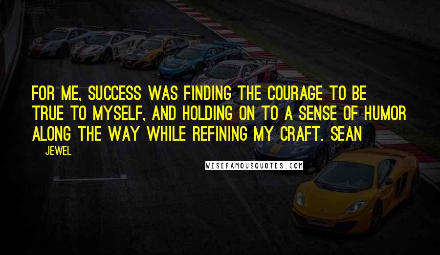 Jewel Quotes: For me, success was finding the courage to be true to myself, and holding on to a sense of humor along the way while refining my craft. Sean
