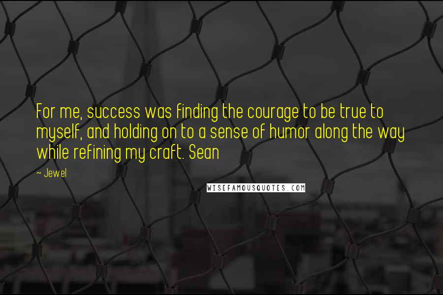Jewel Quotes: For me, success was finding the courage to be true to myself, and holding on to a sense of humor along the way while refining my craft. Sean