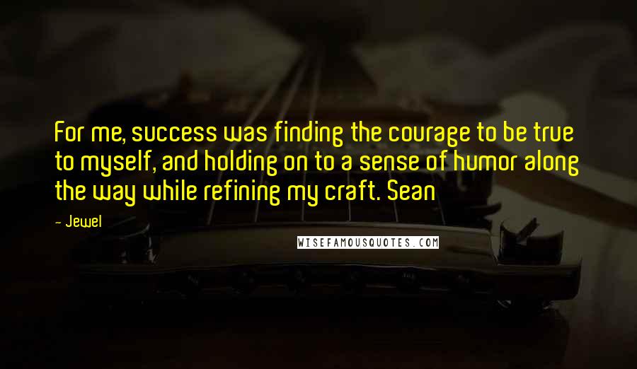 Jewel Quotes: For me, success was finding the courage to be true to myself, and holding on to a sense of humor along the way while refining my craft. Sean