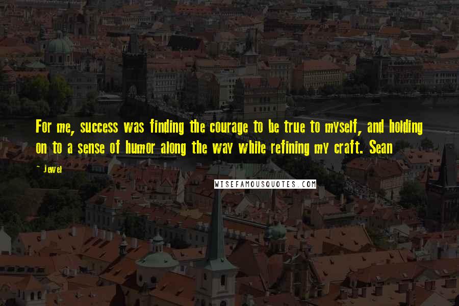 Jewel Quotes: For me, success was finding the courage to be true to myself, and holding on to a sense of humor along the way while refining my craft. Sean
