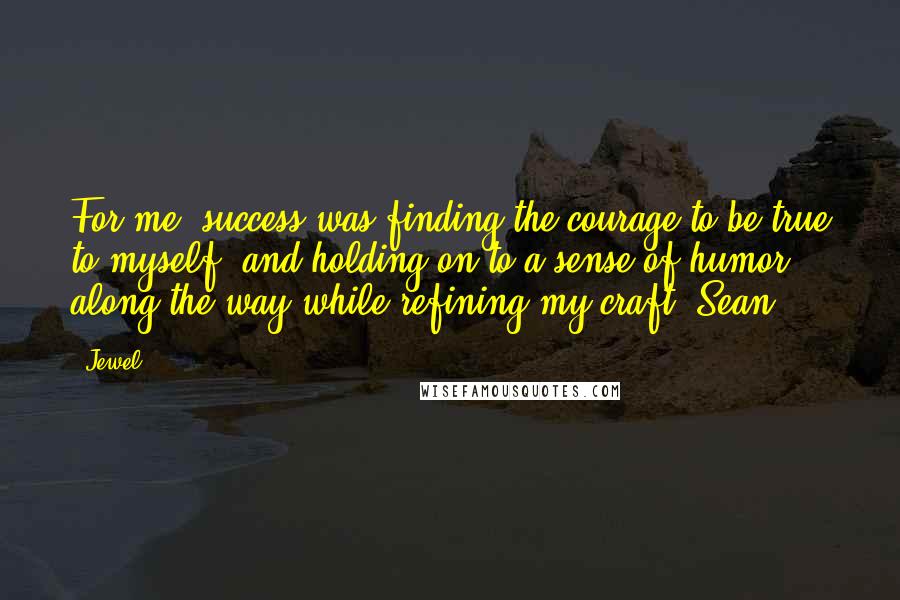 Jewel Quotes: For me, success was finding the courage to be true to myself, and holding on to a sense of humor along the way while refining my craft. Sean