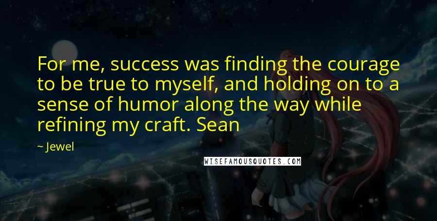 Jewel Quotes: For me, success was finding the courage to be true to myself, and holding on to a sense of humor along the way while refining my craft. Sean