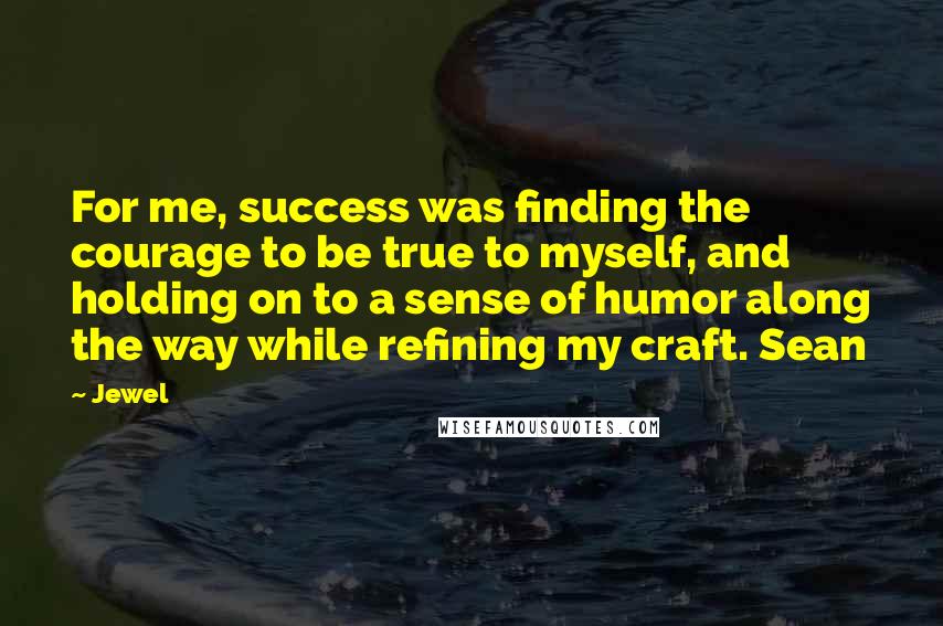 Jewel Quotes: For me, success was finding the courage to be true to myself, and holding on to a sense of humor along the way while refining my craft. Sean
