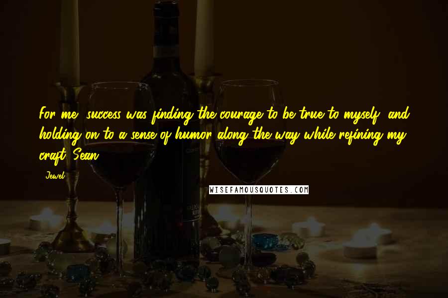Jewel Quotes: For me, success was finding the courage to be true to myself, and holding on to a sense of humor along the way while refining my craft. Sean