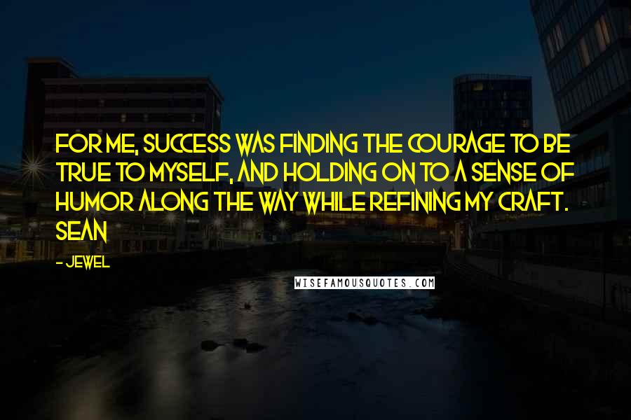 Jewel Quotes: For me, success was finding the courage to be true to myself, and holding on to a sense of humor along the way while refining my craft. Sean