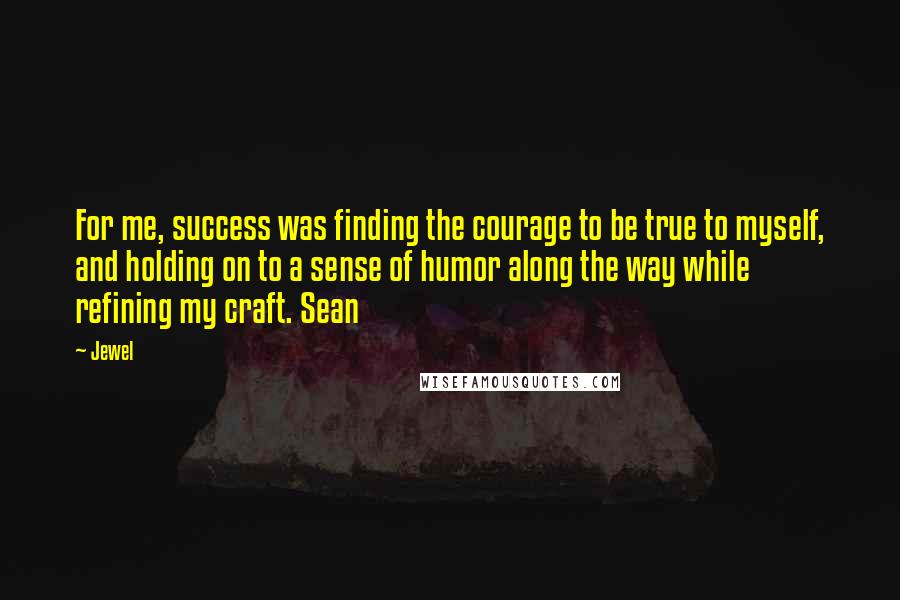 Jewel Quotes: For me, success was finding the courage to be true to myself, and holding on to a sense of humor along the way while refining my craft. Sean