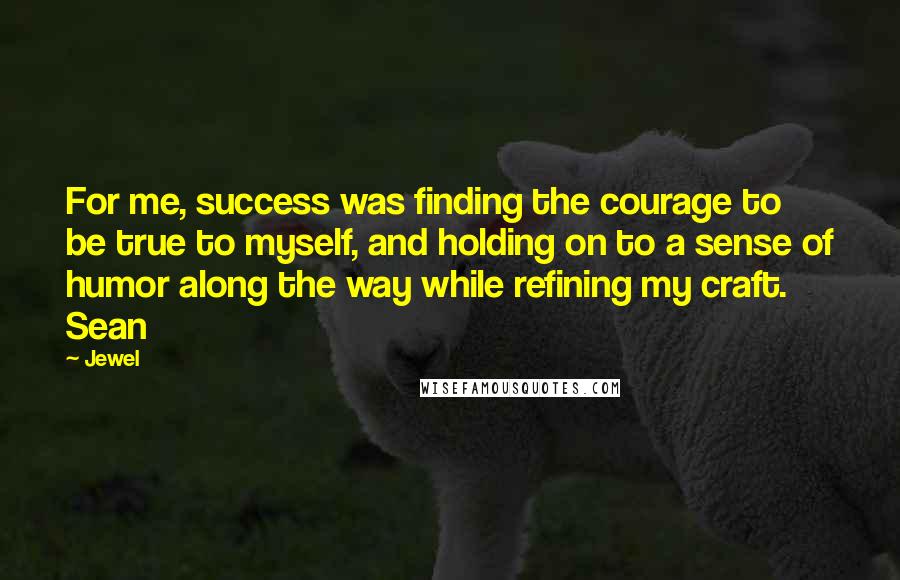 Jewel Quotes: For me, success was finding the courage to be true to myself, and holding on to a sense of humor along the way while refining my craft. Sean