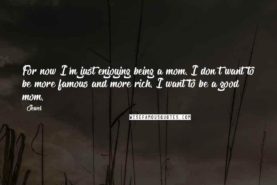 Jewel Quotes: For now I'm just enjoying being a mom. I don't want to be more famous and more rich. I want to be a good mom.