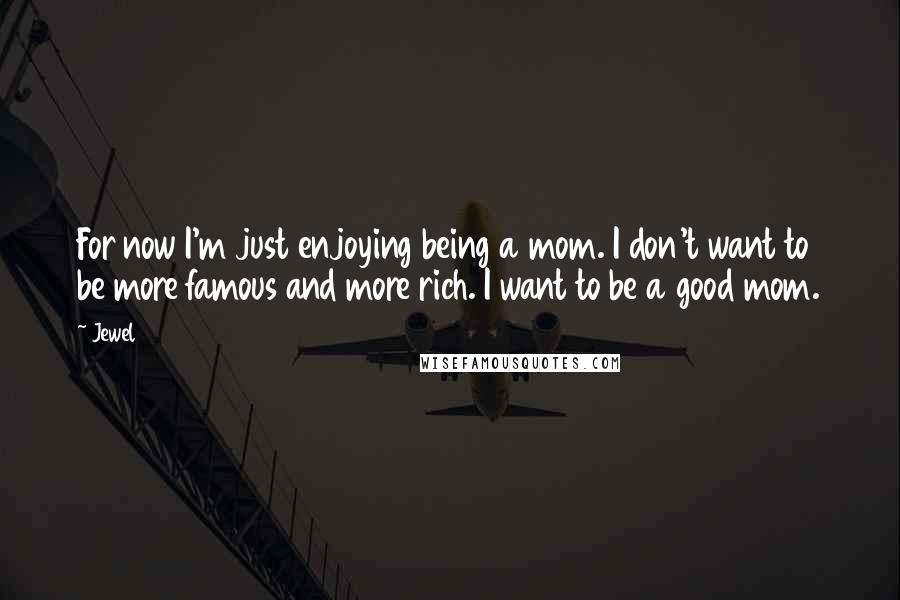 Jewel Quotes: For now I'm just enjoying being a mom. I don't want to be more famous and more rich. I want to be a good mom.