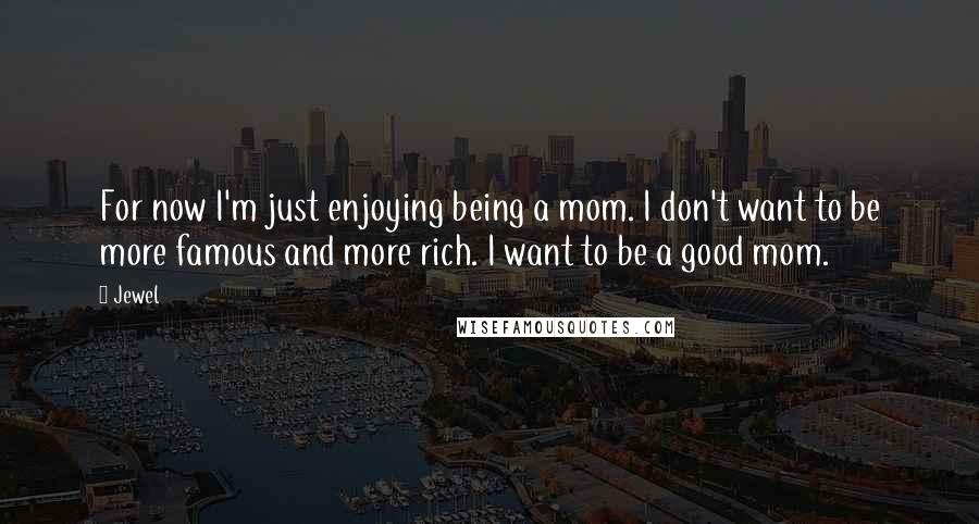 Jewel Quotes: For now I'm just enjoying being a mom. I don't want to be more famous and more rich. I want to be a good mom.