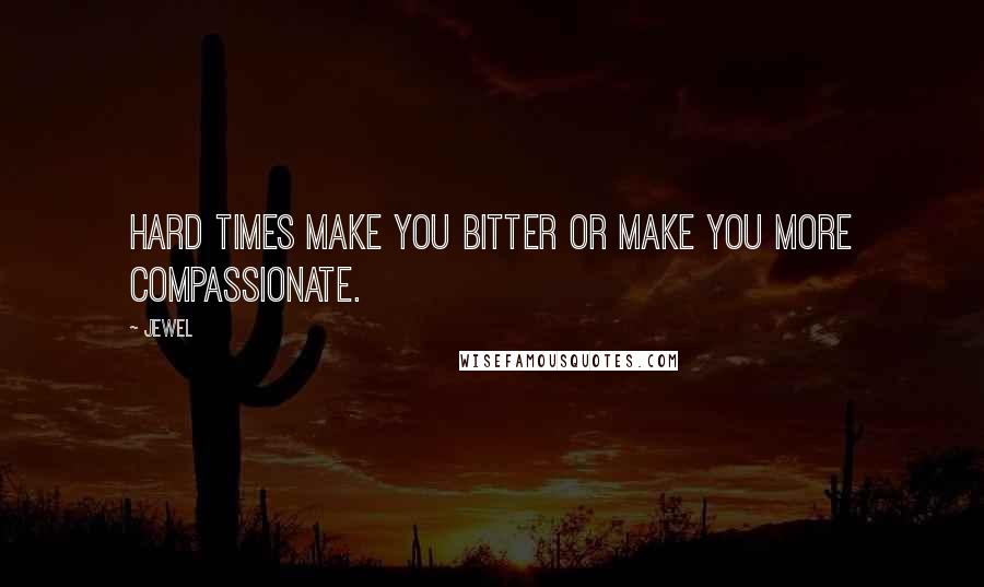 Jewel Quotes: Hard times make you bitter or make you more compassionate.