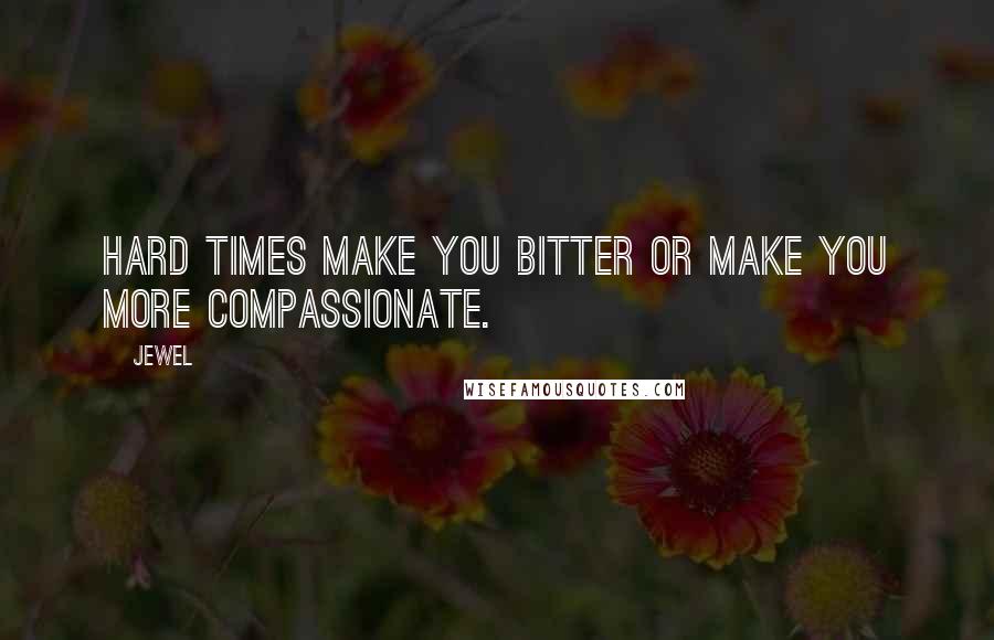 Jewel Quotes: Hard times make you bitter or make you more compassionate.