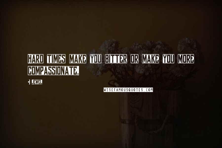 Jewel Quotes: Hard times make you bitter or make you more compassionate.