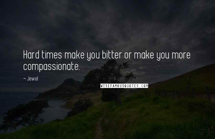 Jewel Quotes: Hard times make you bitter or make you more compassionate.