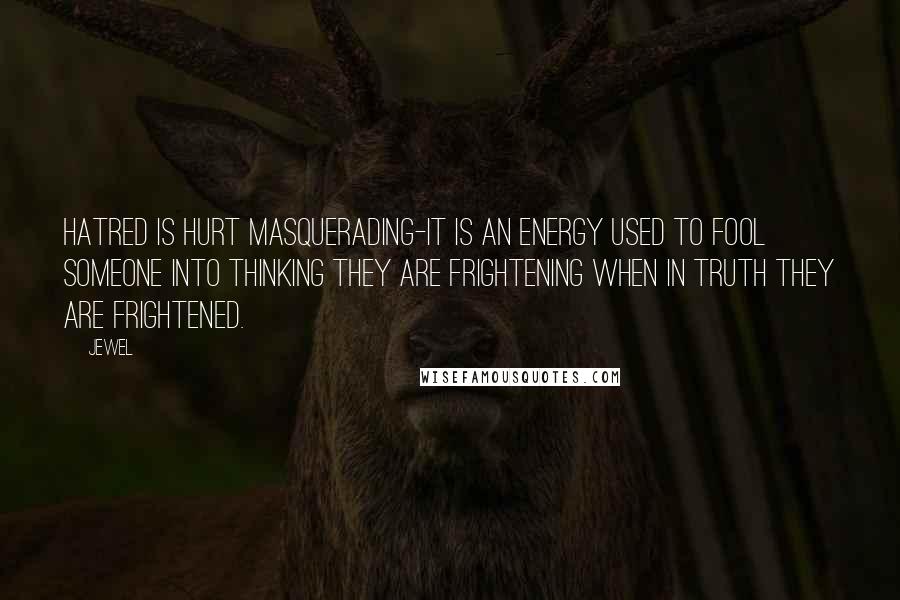 Jewel Quotes: Hatred is hurt masquerading-it is an energy used to fool someone into thinking they are frightening when in truth they are frightened.