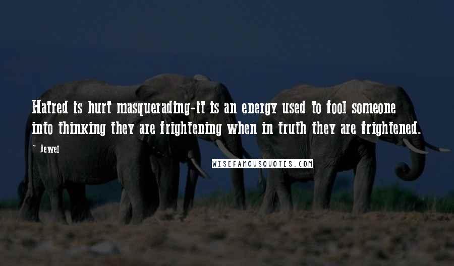 Jewel Quotes: Hatred is hurt masquerading-it is an energy used to fool someone into thinking they are frightening when in truth they are frightened.