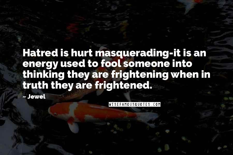 Jewel Quotes: Hatred is hurt masquerading-it is an energy used to fool someone into thinking they are frightening when in truth they are frightened.