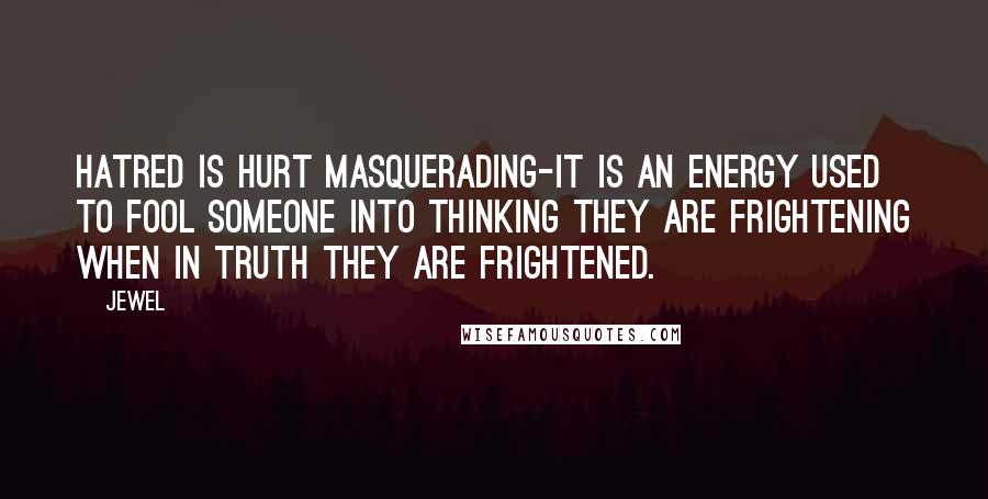 Jewel Quotes: Hatred is hurt masquerading-it is an energy used to fool someone into thinking they are frightening when in truth they are frightened.
