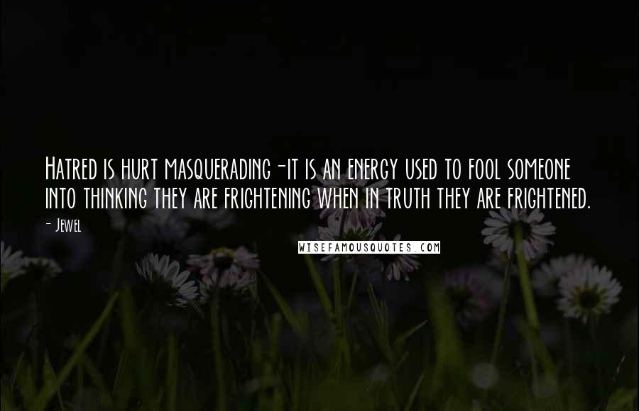 Jewel Quotes: Hatred is hurt masquerading-it is an energy used to fool someone into thinking they are frightening when in truth they are frightened.