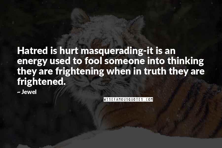 Jewel Quotes: Hatred is hurt masquerading-it is an energy used to fool someone into thinking they are frightening when in truth they are frightened.