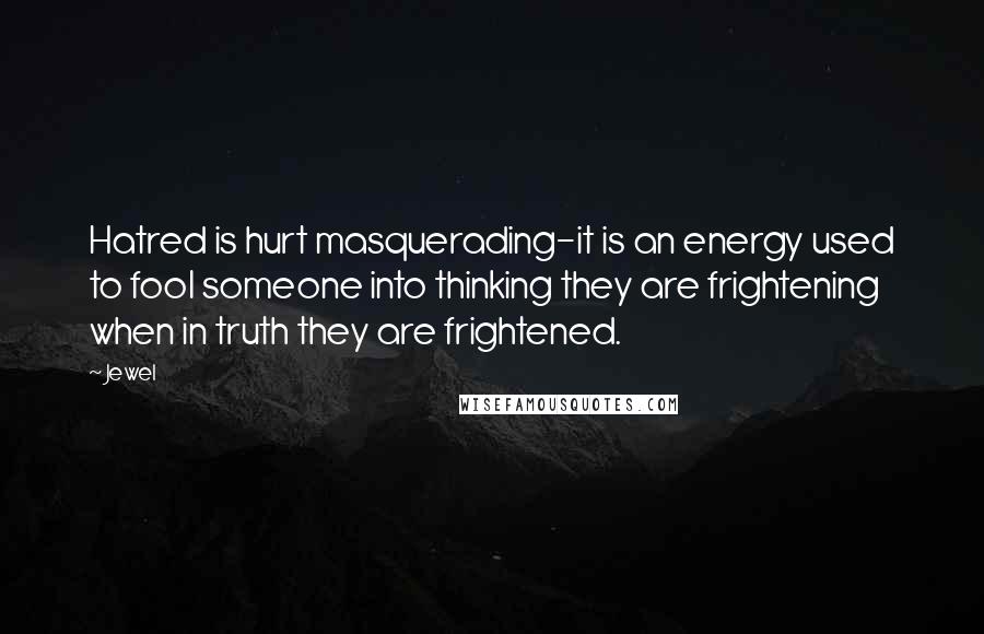 Jewel Quotes: Hatred is hurt masquerading-it is an energy used to fool someone into thinking they are frightening when in truth they are frightened.