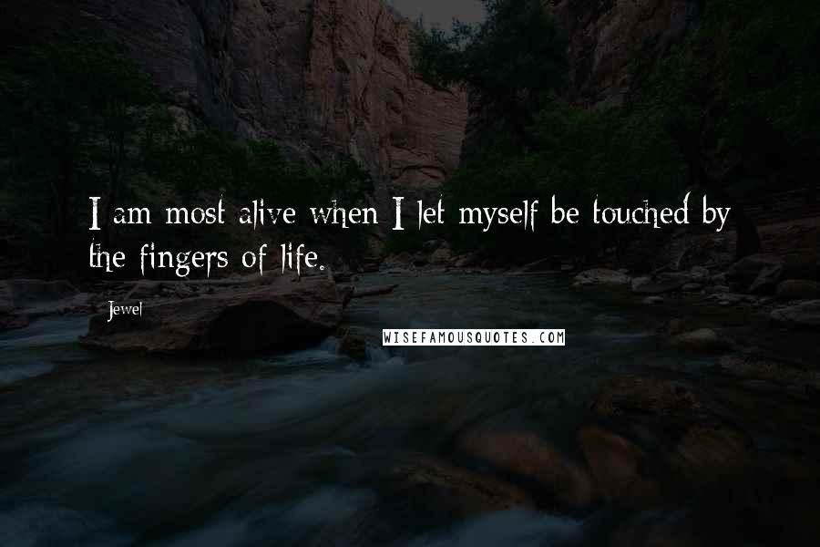 Jewel Quotes: I am most alive when I let myself be touched by the fingers of life.