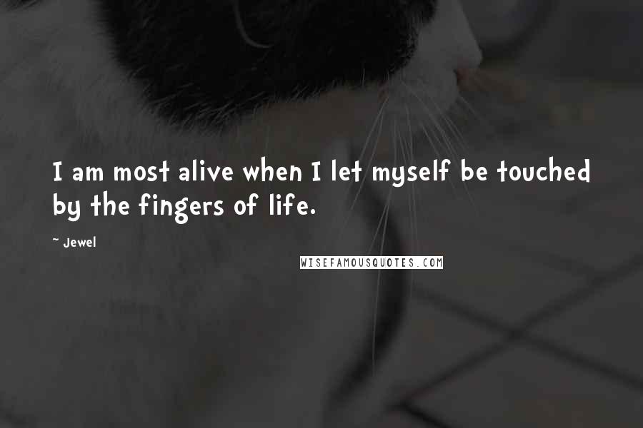 Jewel Quotes: I am most alive when I let myself be touched by the fingers of life.