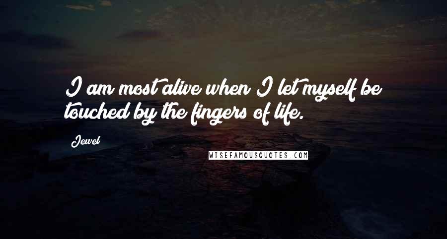 Jewel Quotes: I am most alive when I let myself be touched by the fingers of life.