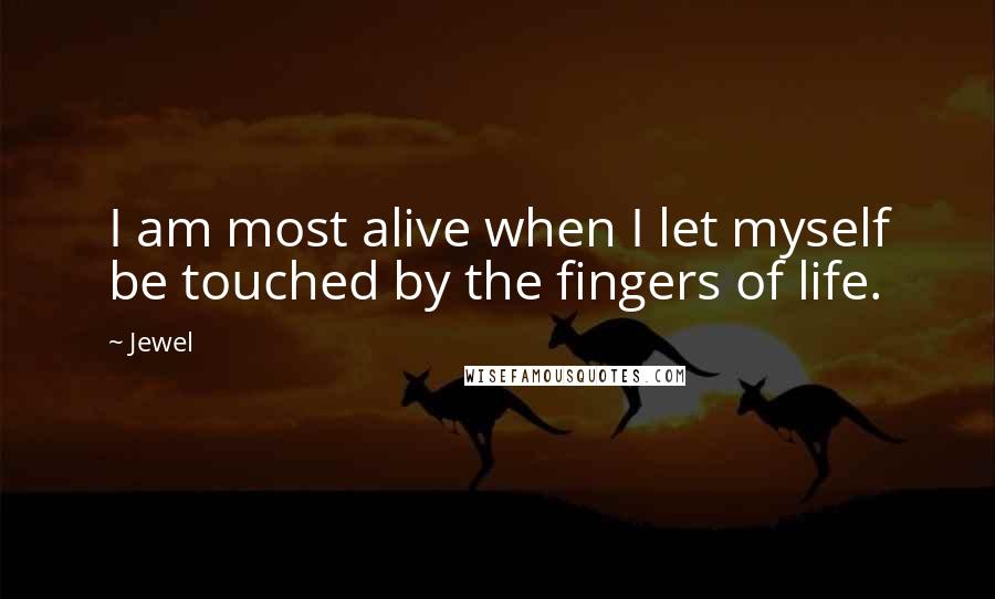 Jewel Quotes: I am most alive when I let myself be touched by the fingers of life.