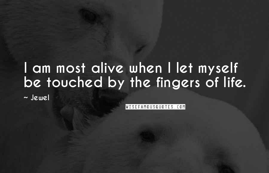 Jewel Quotes: I am most alive when I let myself be touched by the fingers of life.