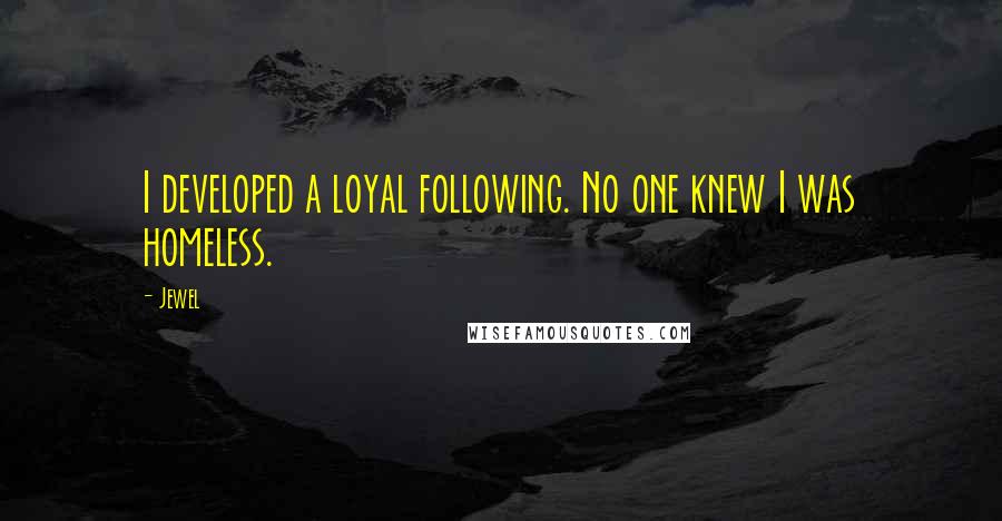 Jewel Quotes: I developed a loyal following. No one knew I was homeless.