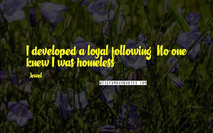 Jewel Quotes: I developed a loyal following. No one knew I was homeless.