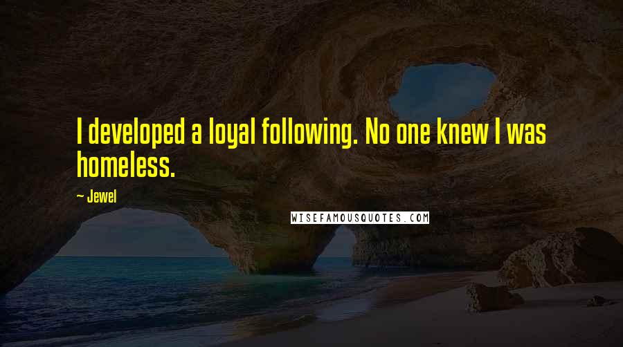 Jewel Quotes: I developed a loyal following. No one knew I was homeless.