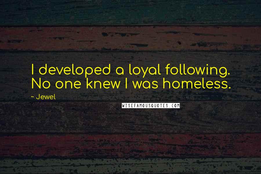 Jewel Quotes: I developed a loyal following. No one knew I was homeless.