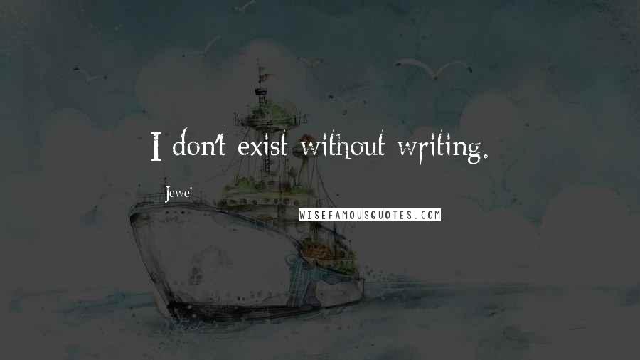 Jewel Quotes: I don't exist without writing.