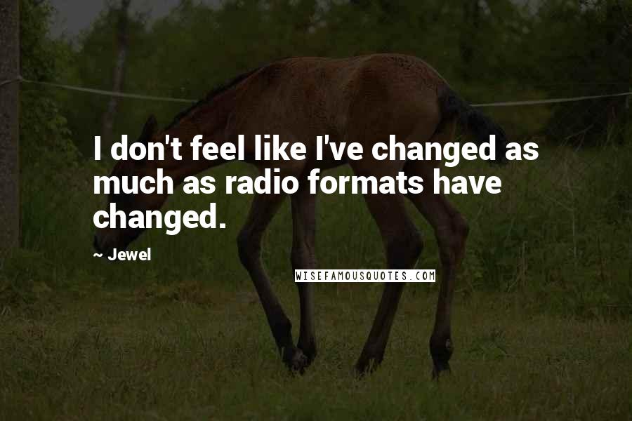 Jewel Quotes: I don't feel like I've changed as much as radio formats have changed.