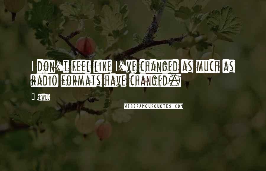 Jewel Quotes: I don't feel like I've changed as much as radio formats have changed.
