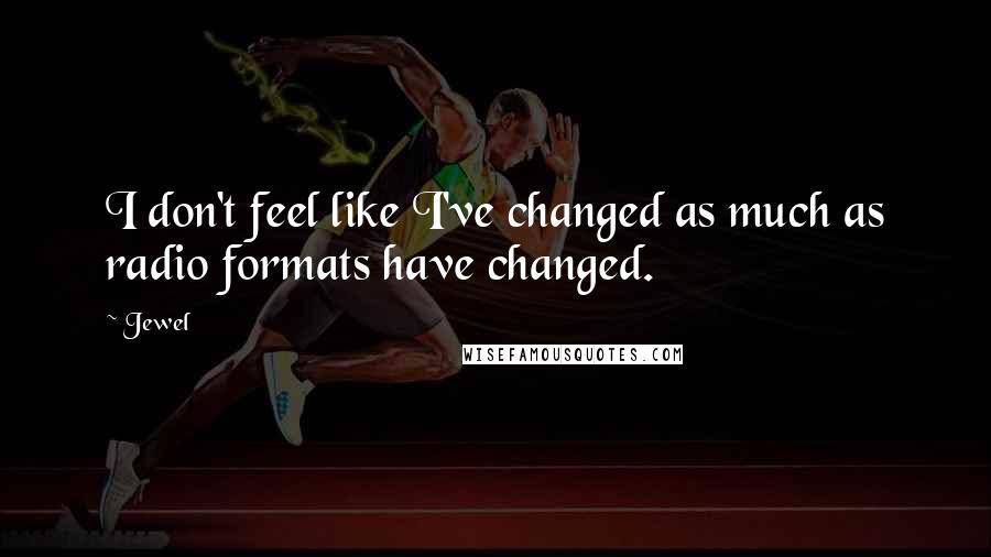 Jewel Quotes: I don't feel like I've changed as much as radio formats have changed.