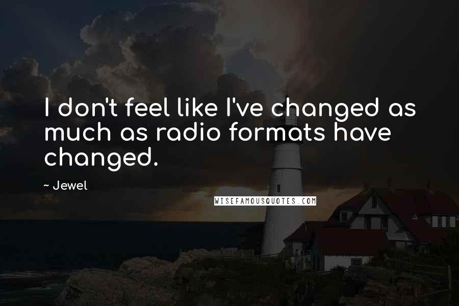 Jewel Quotes: I don't feel like I've changed as much as radio formats have changed.