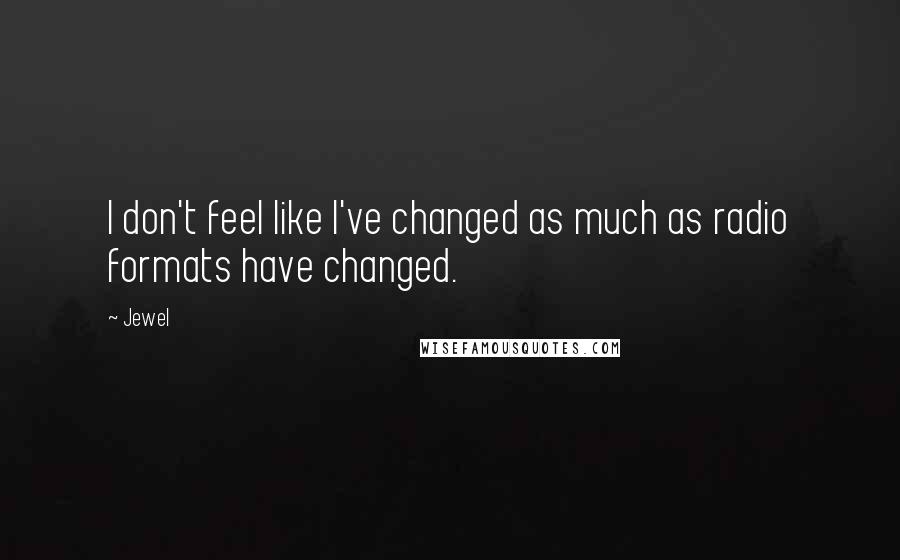 Jewel Quotes: I don't feel like I've changed as much as radio formats have changed.