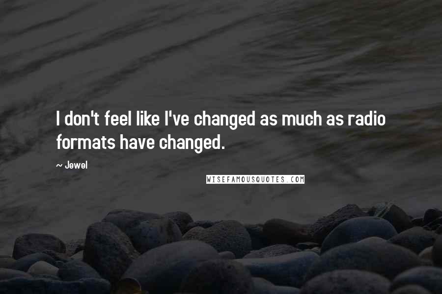 Jewel Quotes: I don't feel like I've changed as much as radio formats have changed.