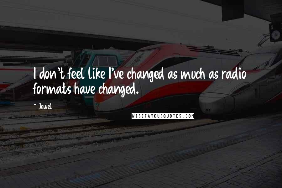 Jewel Quotes: I don't feel like I've changed as much as radio formats have changed.
